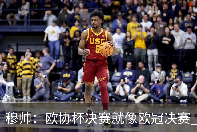 穆帅：欧协杯决赛就像欧冠决赛 我不是为自己